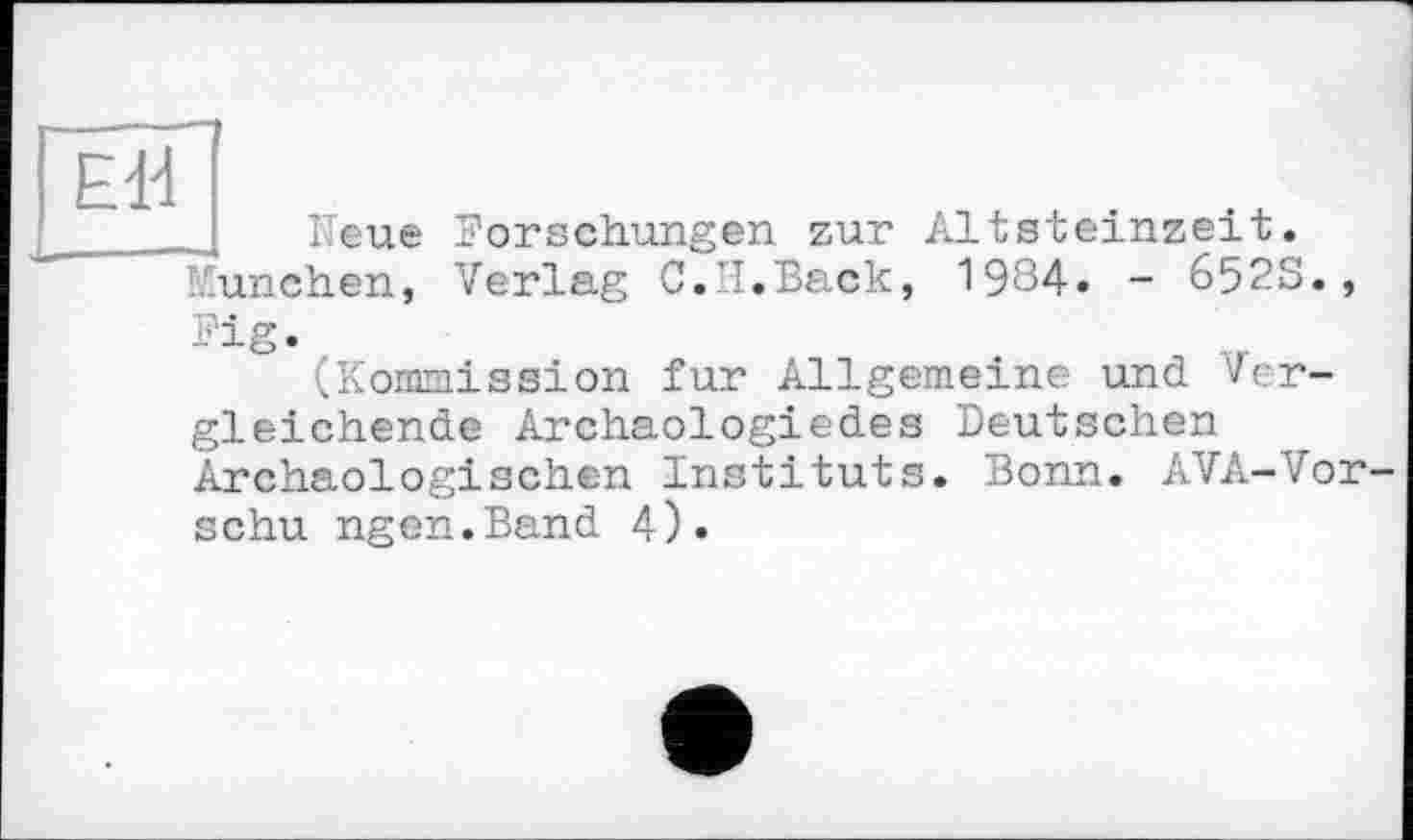 ﻿Eld
Neue Forschungen zur Altsteinzeit. München, Verlag C.’I.Back, 1984» - 652S., Fig.
(Kommission fur Allgemeine und Vergleichende Archaologiedes Deutschen Archäologischen Instituts. Bonn. AVA-Vor-schu ngen.Band 4).